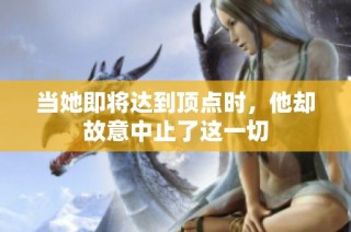 当她即将达到顶点时，他却故意中止了这一切