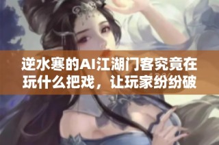 逆水寒的AI江湖门客究竟在玩什么把戏，让玩家纷纷破防首屈一指