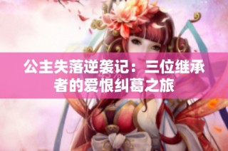 公主失落逆袭记：三位继承者的爱恨纠葛之旅