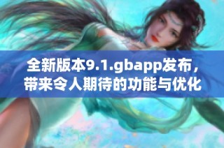 全新版本9.1.gbapp发布，带来令人期待的功能与优化