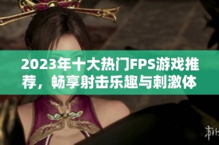 2023年十大热门FPS游戏推荐，畅享射击乐趣与刺激体验