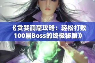 《贪婪洞窟攻略：轻松打败100层Boss的终极秘籍》