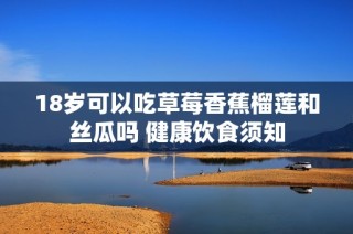18岁可以吃草莓香蕉榴莲和丝瓜吗 健康饮食须知