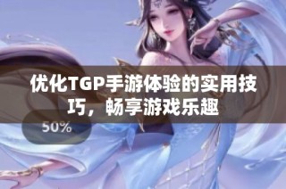 优化TGP手游体验的实用技巧，畅享游戏乐趣