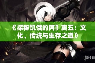 《探秘饥饿的阿阝夷五：文化、传统与生存之道》