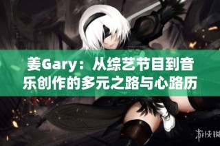 姜Gary：从综艺节目到音乐创作的多元之路与心路历程