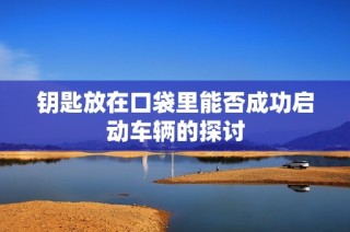 钥匙放在口袋里能否成功启动车辆的探讨