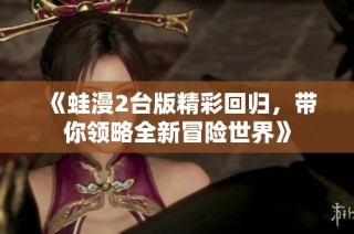 《蛙漫2台版精彩回归，带你领略全新冒险世界》