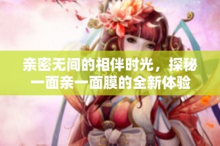 亲密无间的相伴时光，探秘一面亲一面膜的全新体验
