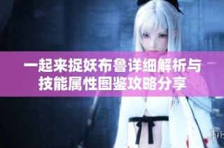 一起来捉妖布鲁详细解析与技能属性图鉴攻略分享