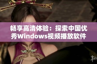 畅享高清体验：探索中国优秀Windows视频播放软件推荐