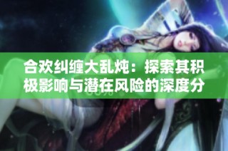 合欢纠缠大乱炖：探索其积极影响与潜在风险的深度分析