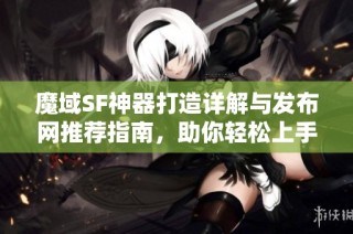 魔域SF神器打造详解与发布网推荐指南，助你轻松上手