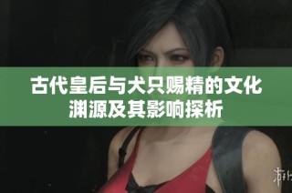 古代皇后与犬只赐精的文化渊源及其影响探析