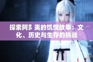 探索阿阝夷的饥饿故事：文化、历史与生存的挑战