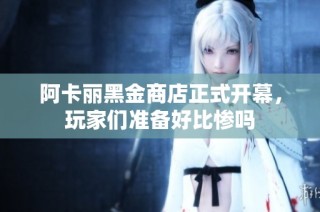 阿卡丽黑金商店正式开幕，玩家们准备好比惨吗