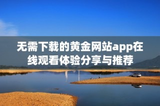 无需下载的黄金网站app在线观看体验分享与推荐