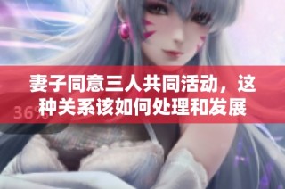 妻子同意三人共同活动，这种关系该如何处理和发展