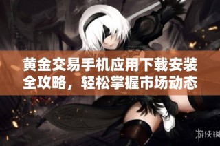黄金交易手机应用下载安装全攻略，轻松掌握市场动态