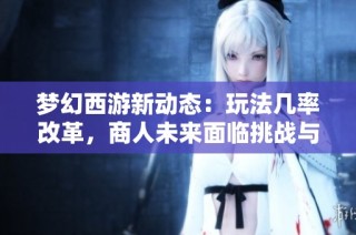 梦幻西游新动态：玩法几率改革，商人未来面临挑战与危机