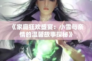 《家庭狂欢盛宴：小雪与亲情的温馨故事探秘》