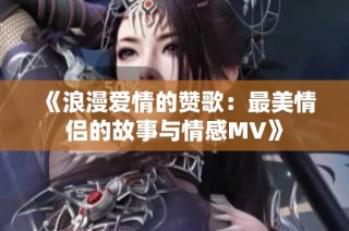 《浪漫爱情的赞歌：最美情侣的故事与情感MV》