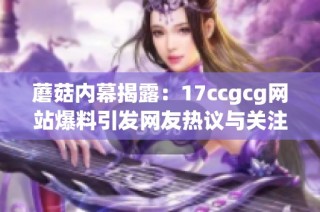 蘑菇内幕揭露：17ccgcg网站爆料引发网友热议与关注