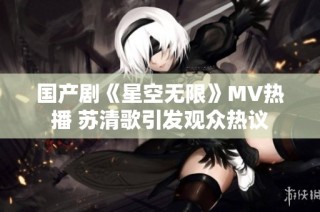 国产剧《星空无限》MV热播 苏清歌引发观众热议