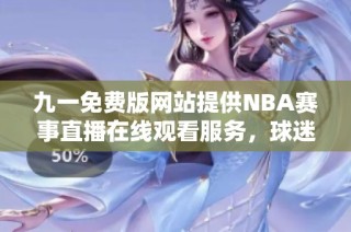 九一免费版网站提供NBA赛事直播在线观看服务，球迷必看