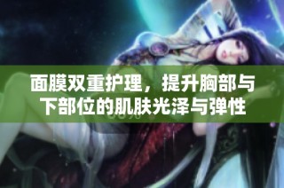 面膜双重护理，提升胸部与下部位的肌肤光泽与弹性