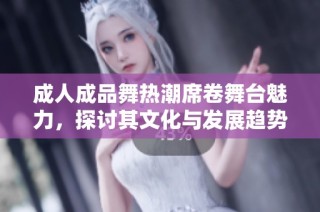 成人成品舞热潮席卷舞台魅力，探讨其文化与发展趋势