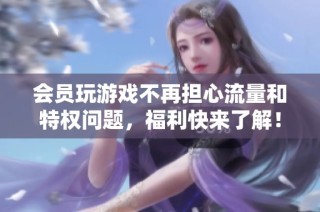 会员玩游戏不再担心流量和特权问题，福利快来了解！