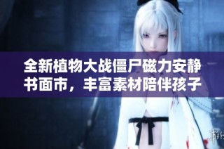 全新植物大战僵尸磁力安静书面市，丰富素材陪伴孩子成长