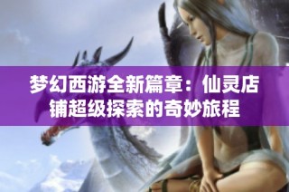梦幻西游全新篇章：仙灵店铺超级探索的奇妙旅程