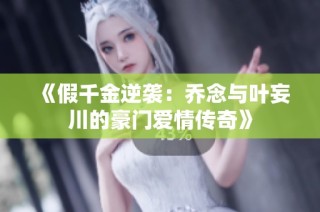 《假千金逆袭：乔念与叶妄川的豪门爱情传奇》