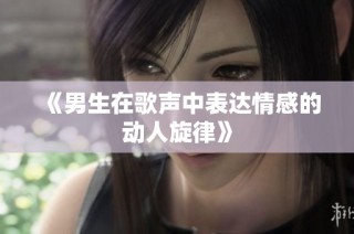 《男生在歌声中表达情感的动人旋律》