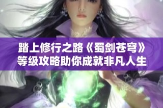 踏上修行之路《蜀剑苍穹》等级攻略助你成就非凡人生