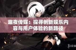 趣夜传媒：探寻创新娱乐内容与用户体验的新路径