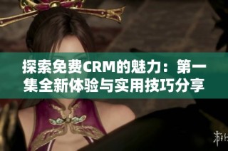 探索免费CRM的魅力：第一集全新体验与实用技巧分享