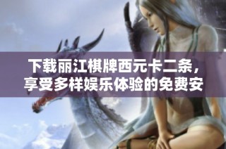 下载丽江棋牌西元卡二条，享受多样娱乐体验的免费安装方法