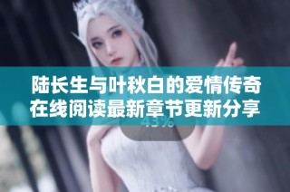 陆长生与叶秋白的爱情传奇在线阅读最新章节更新分享
