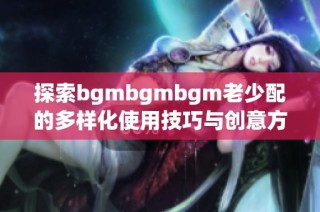 探索bgmbgmbgm老少配的多样化使用技巧与创意方法