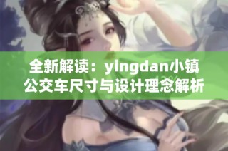 全新解读：yingdan小镇公交车尺寸与设计理念解析