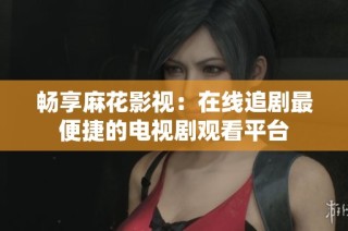 畅享麻花影视：在线追剧最便捷的电视剧观看平台