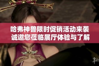 哈弗神兽限时促销活动来袭 诚邀您莅临展厅体验与了解
