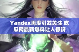 Yandex再度引发关注 吃瓜网最新爆料让人惊讶