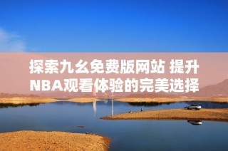 探索九幺免费版网站 提升NBA观看体验的完美选择