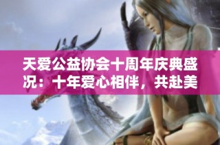 天爱公益协会十周年庆典盛况：十年爱心相伴，共赴美好未来