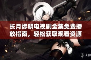 长月烬明电视剧全集免费播放指南，轻松获取观看资源