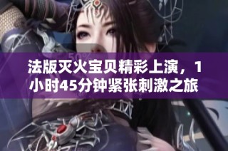 法版灭火宝贝精彩上演，1小时45分钟紧张刺激之旅